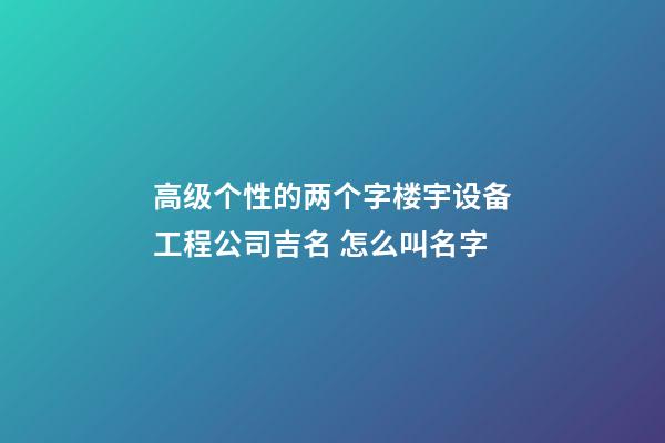 高级个性的两个字楼宇设备工程公司吉名 怎么叫名字-第1张-公司起名-玄机派